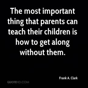 Frank A. Clark - The most important thing that parents can teach their ...
