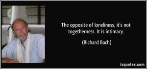 ... of loneliness, it's not togetherness. It is intimacy. - Richard Bach