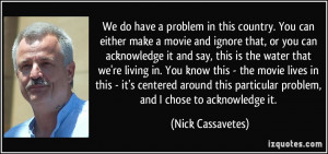 ... particular problem, and I chose to acknowledge it. - Nick Cassavetes
