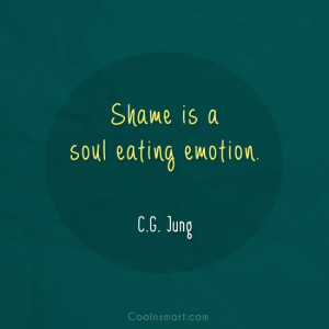 Shame Quote: Shame is a soul eating emotion. –...
