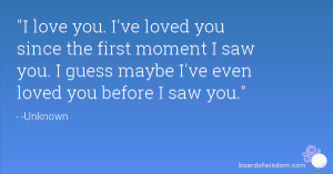 you. I've loved you since the first moment I saw you. I guess maybe I ...