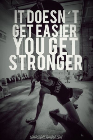 It Doesn’t Get Easier You Get Stronger