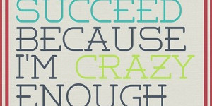 going to succeed because I m crazy enough to think I can Quote