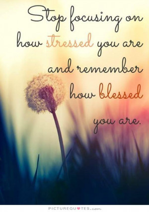 ... stressed you are and remember how blessed you are. Picture Quote #1