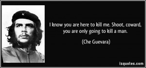 know you are here to kill me. Shoot, coward, you are only going to ...