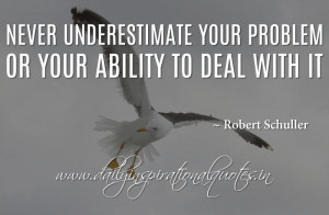 Never underestimate your problem or your ability to deal with it ...