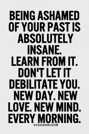 Being Ashamed Of Your Past Is Absolutely Insane. Learn From it. Don ...
