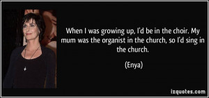 ... mum was the organist in the church, so I'd sing in the church. - Enya