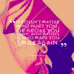 ... hurt you, or broke you down, what matters is who made you smile again
