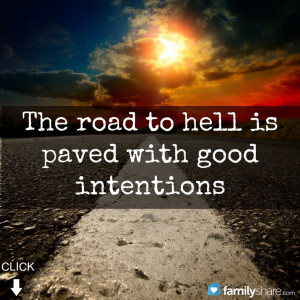 The road to hell is paved with good intentions.