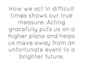 How we act in difficult times shows our true measure.