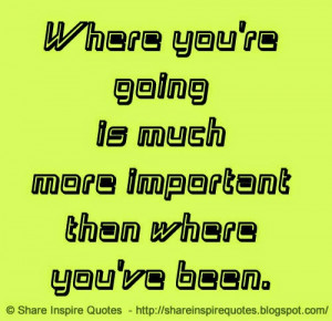 Where you're going is much more important than where you've been.