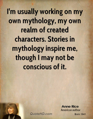 usually working on my own mythology, my own realm of created ...
