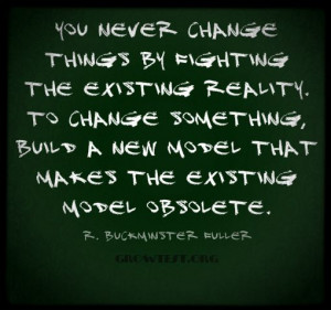 You never change things by fighting the existing reality. To change ...