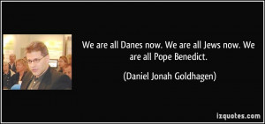 ... are all Jews now. We are all Pope Benedict. - Daniel Jonah Goldhagen
