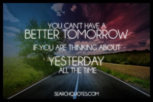 You Cant Have A Better Tomorrow If You Are Thinking About Yesterday ...