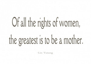 Lin yutang of all the rights of women the greatest is to be a mother