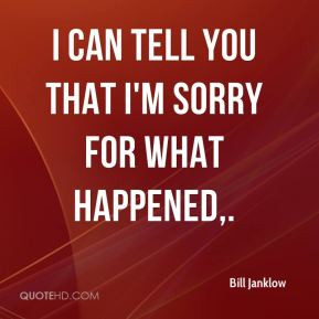 Bill Janklow - I can tell you that I'm sorry for what happened.