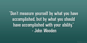 ... you should have accomplished with your ability.” – John Wooden