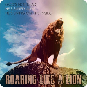 God's not dead. He's surely alive. He's living on the inside. Roaring ...