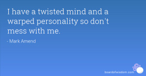have a twisted mind and a warped personality so don't mess with me.