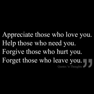 Appreciate those who love you. Help those who need you. Forgive those ...