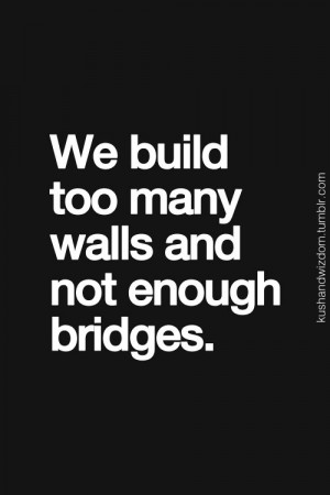 We build too many walls and not enough bridges'. A great quote on the ...