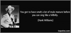 ... of mule manure before you can sing like a hillbilly. - Hank Williams