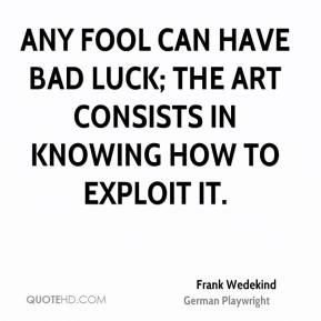 Any fool can have bad luck; the art consists in knowing how to exploit ...
