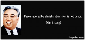 Peace secured by slavish submission is not peace. - Kim Il-sung