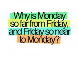 hate mondays why is monday so far from friday and friday so near to ...