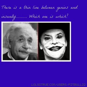 ... thin line between genius and insanity..... Which one is which