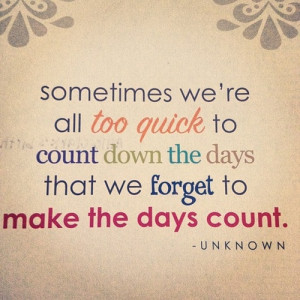 ... quick to count down the days that we forget to make the days count