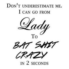 Don't underestimate me. I can go from Lady to BAT SHIT CRAZY in 2 ...