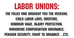 Labor Unions: The folks who brought you the weekends, . . . .