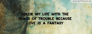 color my life with the chaos of trouble because love is a fantasy ...