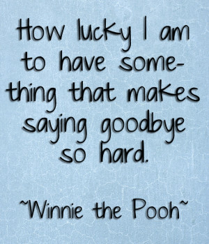 ... something that makes saying goodbye so hard. -Winnie the Pooh quotes