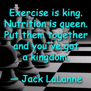 Exercise is King. Nutrition is Queen. Put them together and you've got ...