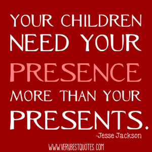 ... children need your presence more than your presents. -Jesse Jackson