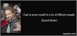 had to prove myself to a lot of different people. - Gerard Butler
