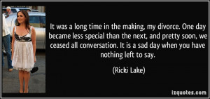 ... . It is a sad day when you have nothing left to say. - Ricki Lake