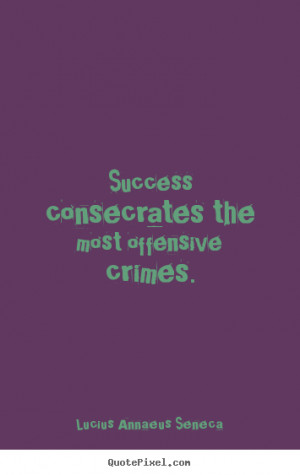 the most offensive crimes lucius annaeus seneca more success quotes ...
