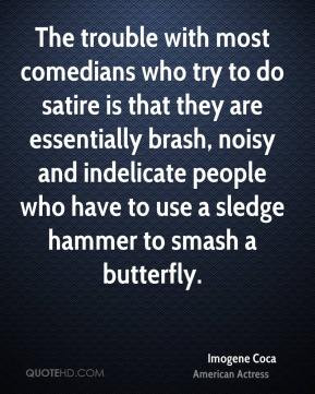 most comedians who try to do satire is that they are essentially brash ...