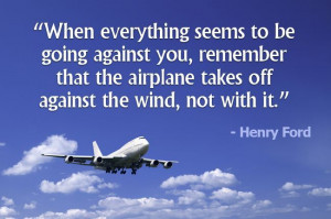 ... that the airplane takes off against the wind, not with it. ~Henry Ford