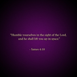 Humble yourselves in the sight of the Lord, and he shall lift you up ...