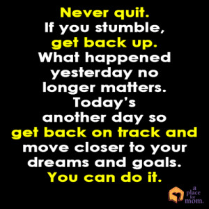 Never quit. If you stumble, get back up. What happened yesterday no ...