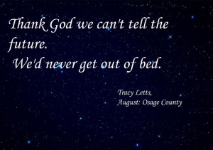 Tracy Letts, August: Osage County Thank God we can't tell the future ...
