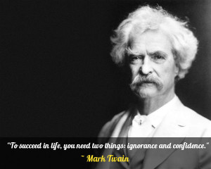 ... life, you need two things: ignorance and confidence.” – Mark Twain