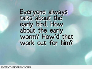funny quote everyone always talks about the early bird how about the ...