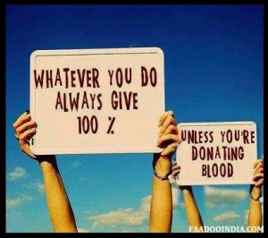 Whatever You Do Always Give 100% Unless You Are Donating Blood